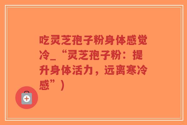 吃灵芝孢子粉身体感觉冷_“灵芝孢子粉:提升身体活力,远离寒冷感”)-第1张图片-超越 吃灵芝孢子粉身体感觉冷_“灵芝孢子粉:提升身体活力,远离寒冷感”)-第1张图片-超越