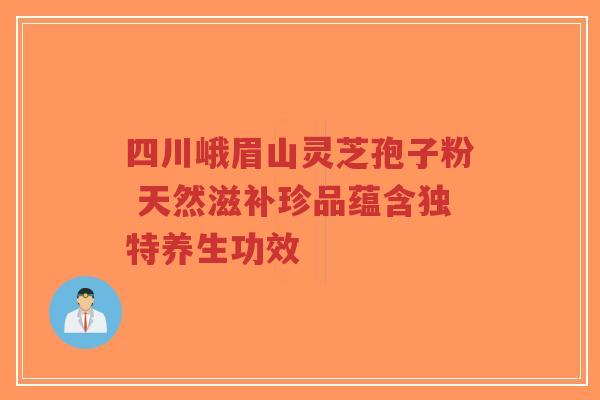 四川峨眉山灵芝孢子粉 天然滋补珍品蕴含独特养生功效-第1张图片-超越