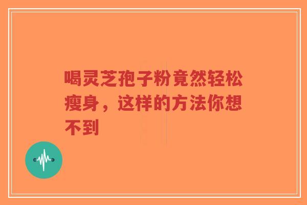 喝灵芝孢子粉竟然轻松瘦身,这样的方法你想不到-第1张图片-超越 喝灵芝孢子粉竟然轻松瘦身,这样的方法你想不到-第1张图片-超越