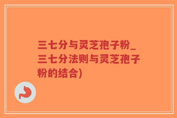 三七分与灵芝孢子粉_三七分法则与灵芝孢子粉的结合)-第1张图片-超越 三七分与灵芝孢子粉_三七分法则与灵芝孢子粉的结合)-第1张图片-超越