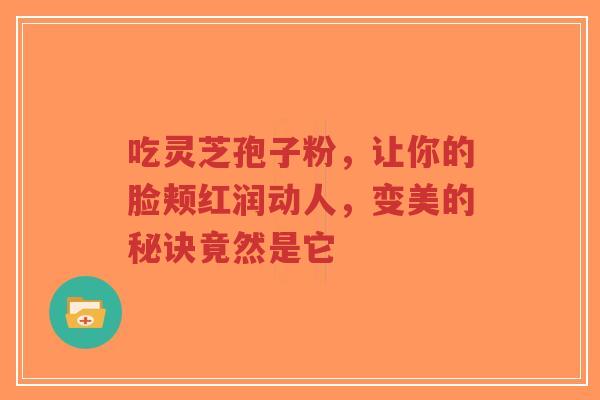 吃灵芝孢子粉，让你的脸颊红润动人，变美的秘诀竟然是它-第1张图片-超越