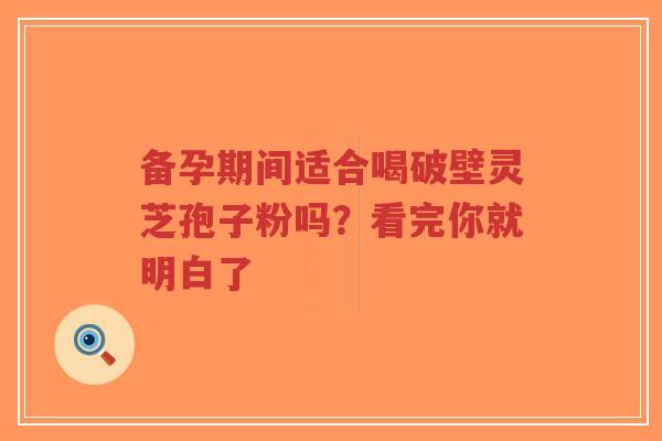 备孕期间适合喝破壁灵芝孢子粉吗?看完你就明白了-第1张图片-超越 备孕期间适合喝破壁灵芝孢子粉吗?看完你就明白了-第1张图片-超越