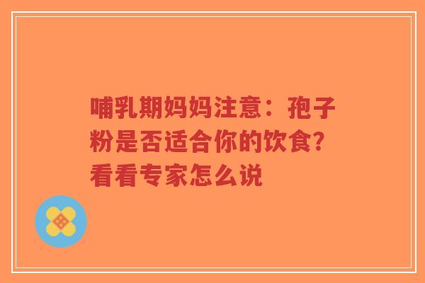 哺乳期妈妈注意:孢子粉是否适合你的饮食?看看专家怎么说-第1张图片-超越 哺乳期妈妈注意:孢子粉是否适合你的饮食?看看专家怎么说-第1张图片-超越