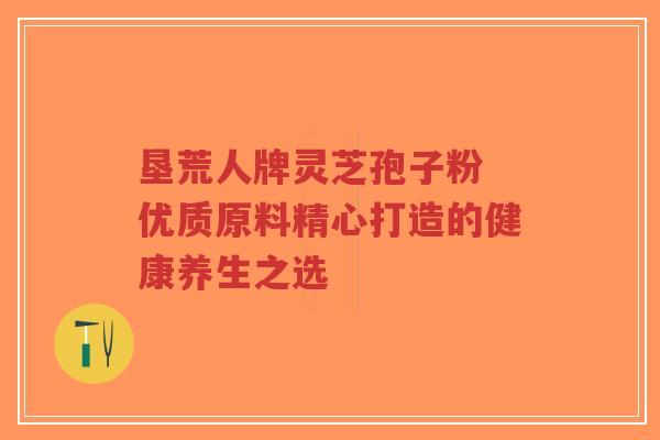 垦荒人牌灵芝孢子粉 优质原料精心打造的健康养生之选-第1张图片-超越