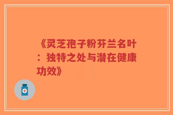 《灵芝孢子粉芬兰名叶:独特之处与潜在健康功效》-第1张图片-超越 《灵芝孢子粉芬兰名叶:独特之处与潜在健康功效》-第1张图片-超越