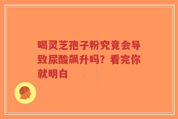喝灵芝孢子粉究竟会导致尿酸飙升吗?看完你就明白-第1张图片-超越 喝灵芝孢子粉究竟会导致尿酸飙升吗?看完你就明白-第1张图片-超越