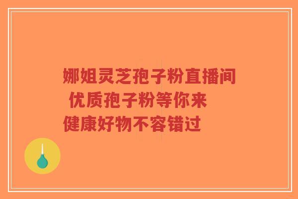 娜姐灵芝孢子粉直播间 优质孢子粉等你来 健康好物不容错过-第1张图片-超越 娜姐灵芝孢子粉直播间 优质孢子粉等你来 健康好物不容错过-第1张图片-超越