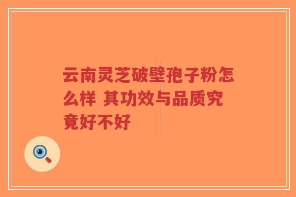 云南灵芝破壁孢子粉怎么样 其功效与品质究竟好不好-第1张图片-超越