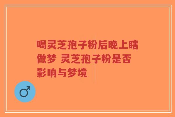 喝灵芝孢子粉后晚上瞎做梦 灵芝孢子粉是否影响与梦境-第1张图片-超越 喝灵芝孢子粉后晚上瞎做梦 灵芝孢子粉是否影响与梦境-第1张图片-超越
