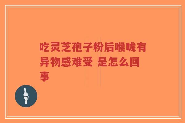 吃灵芝孢子粉后喉咙有异物感难受 是怎么回事-第1张图片-超越 吃灵芝孢子粉后喉咙有异物感难受 是怎么回事-第1张图片-超越