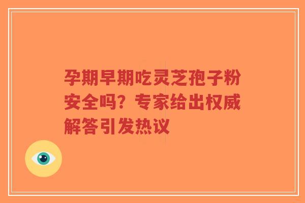 孕期早期吃灵芝孢子粉安全吗?专家给出权威解答引发热议-第1张图片-超越 孕期早期吃灵芝孢子粉安全吗?专家给出权威解答引发热议-第1张图片-超越