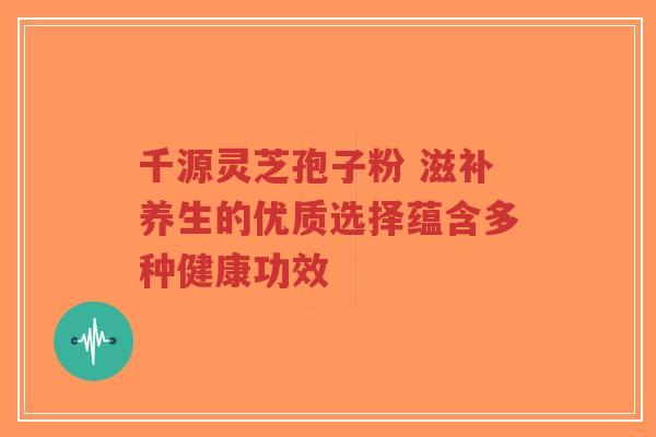 千源灵芝孢子粉 滋补养生的优质选择蕴含多种健康功效-第1张图片-超越 千源灵芝孢子粉 滋补养生的优质选择蕴含多种健康功效-第1张图片-超越