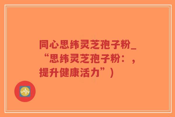 同心思纬灵芝孢子粉_“思纬灵芝孢子粉:,提升健康活力”)-第1张图片-超越 同心思纬灵芝孢子粉_“思纬灵芝孢子粉:,提升健康活力”)-第1张图片-超越