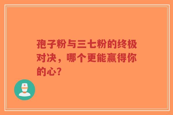 孢子粉与三七粉的终极对决，哪个更能赢得你的心？-第1张图片-超越