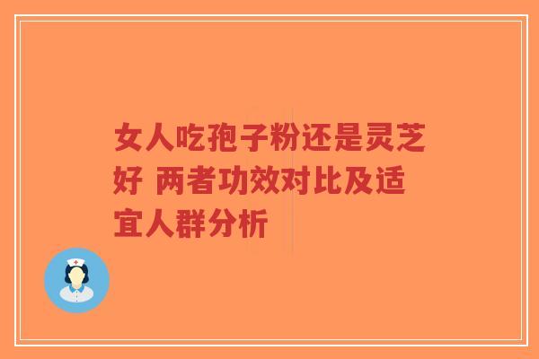 女人吃孢子粉还是灵芝好 两者功效对比及适宜人群分析-第1张图片-超越 女人吃孢子粉还是灵芝好 两者功效对比及适宜人群分析-第1张图片-超越