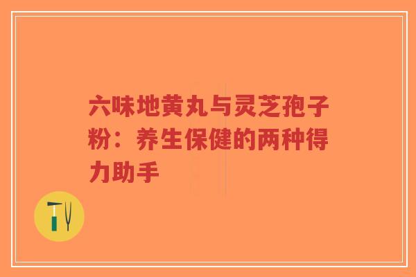 六味地黄丸与灵芝孢子粉：养生保健的两种得力助手-第1张图片-超越