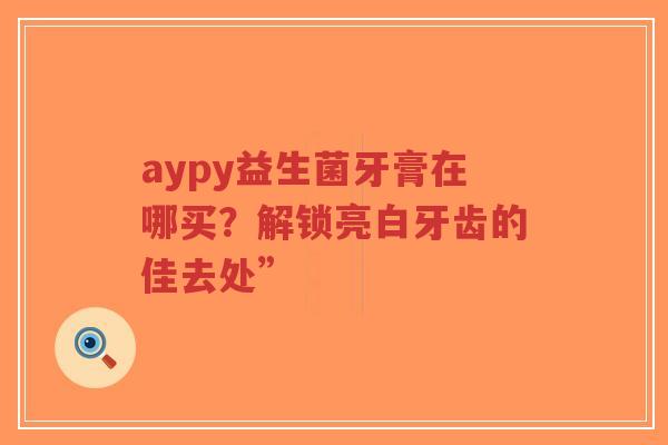 aypy益生菌牙膏在哪买？解锁亮白牙齿的佳去处”-第1张图片-超越