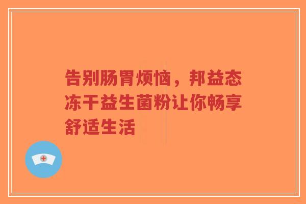 告别肠胃烦恼,邦益态冻干益生菌粉让你畅享舒适生活-第1张图片-超越 告别肠胃烦恼,邦益态冻干益生菌粉让你畅享舒适生活-第1张图片-超越