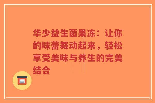 华少益生菌果冻:让你的味蕾舞动起来,轻松享受美味与养生的完美结合-第1张图片-超越 华少益生菌果冻:让你的味蕾舞动起来,轻松享受美味与养生的完美结合-第1张图片-超越