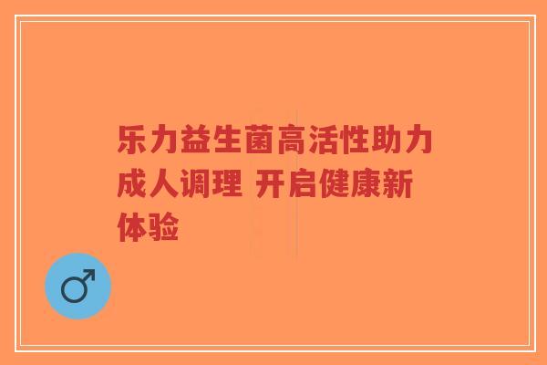 乐力益生菌高活性助力成人调理 开启健康新体验-第1张图片-超越 乐力益生菌高活性助力成人调理 开启健康新体验-第1张图片-超越