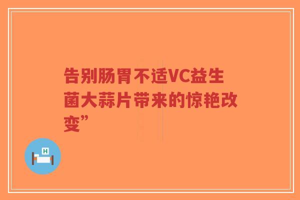 告别肠胃不适VC益生菌大蒜片带来的惊艳改变”-第1张图片-超越 告别肠胃不适VC益生菌大蒜片带来的惊艳改变”-第1张图片-超越