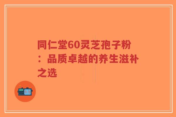 同仁堂60灵芝孢子粉:品质卓越的养生滋补之选-第1张图片-超越 同仁堂60灵芝孢子粉:品质卓越的养生滋补之选-第1张图片-超越