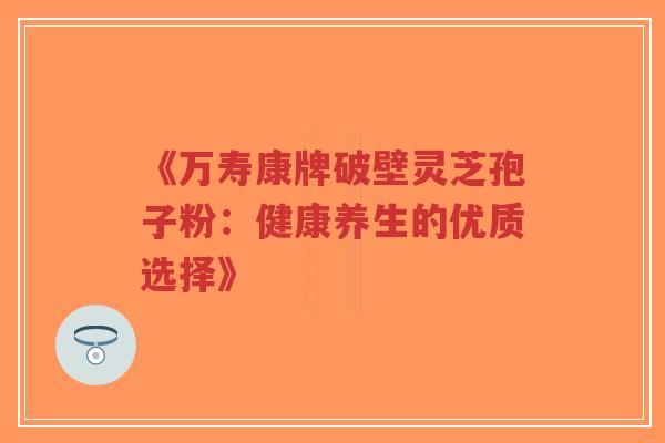 《万寿康牌破壁灵芝孢子粉：健康养生的优质选择》-第1张图片-超越