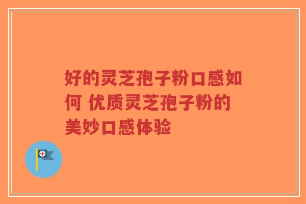 好的灵芝孢子粉口感如何 优质灵芝孢子粉的美妙口感体验-第1张图片-超越