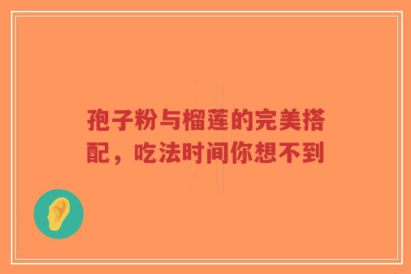 孢子粉与榴莲的完美搭配,吃法时间你想不到-第1张图片-超越 孢子粉与榴莲的完美搭配,吃法时间你想不到-第1张图片-超越