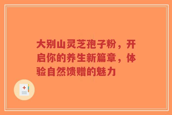 大别山灵芝孢子粉,开启你的养生新篇章,体验自然馈赠的魅力-第1张图片-超越 大别山灵芝孢子粉,开启你的养生新篇章,体验自然馈赠的魅力-第1张图片-超越