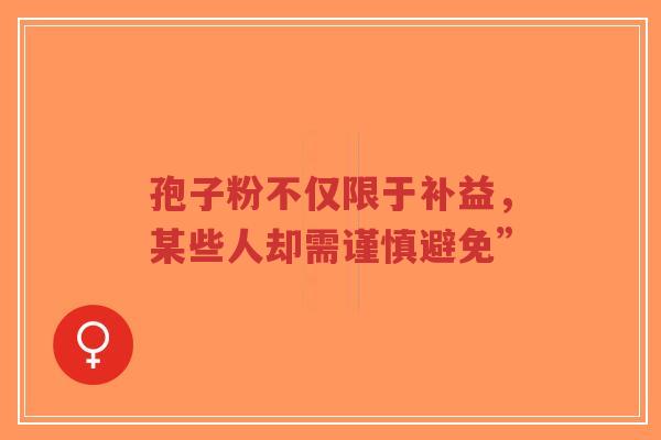 孢子粉不仅限于补益,某些人却需谨慎避免”-第1张图片-超越 孢子粉不仅限于补益,某些人却需谨慎避免”-第1张图片-超越