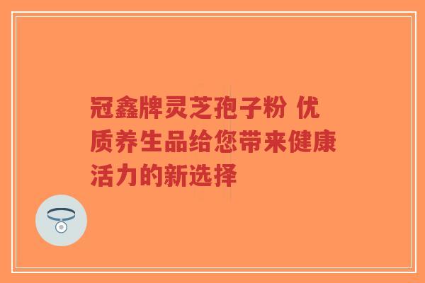 冠鑫牌灵芝孢子粉 优质养生品给您带来健康活力的新选择-第1张图片-超越 冠鑫牌灵芝孢子粉 优质养生品给您带来健康活力的新选择-第1张图片-超越