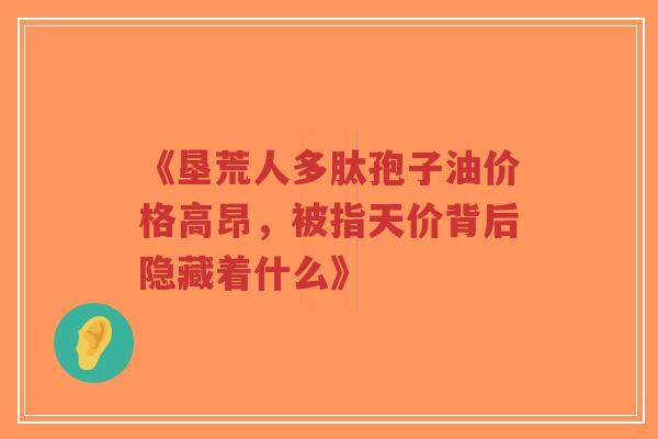 《垦荒人多肽孢子油价格高昂,被指天价背后隐藏着什么》-第1张图片-超越 《垦荒人多肽孢子油价格高昂,被指天价背后隐藏着什么》-第1张图片-超越