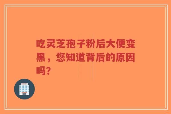 吃灵芝孢子粉后大便变黑,您知道背后的原因吗?-第1张图片-超越 吃灵芝孢子粉后大便变黑,您知道背后的原因吗?-第1张图片-超越