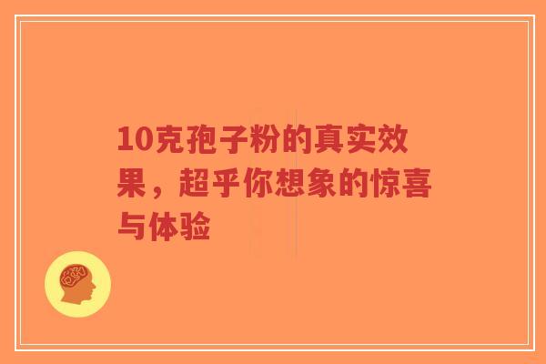 10克孢子粉的真实效果,超乎你想象的惊喜与体验-第1张图片-超越 10克孢子粉的真实效果,超乎你想象的惊喜与体验-第1张图片-超越