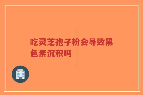 吃灵芝孢子粉会导致黑色素沉积吗-第1张图片-超越 吃灵芝孢子粉会导致黑色素沉积吗-第1张图片-超越
