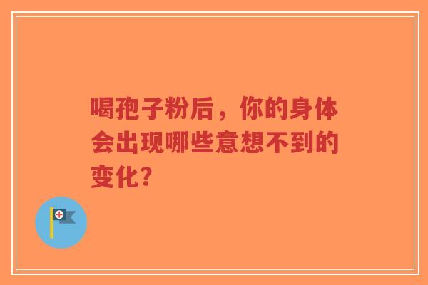 喝孢子粉后，你的身体会出现哪些意想不到的变化？-第1张图片-超越