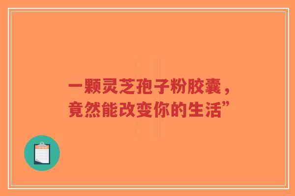 一颗灵芝孢子粉胶囊,竟然能改变你的生活”-第1张图片-超越 一颗灵芝孢子粉胶囊,竟然能改变你的生活”-第1张图片-超越