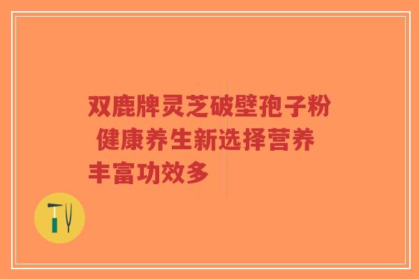双鹿牌灵芝破壁孢子粉 健康养生新选择营养丰富功效多-第1张图片-超越