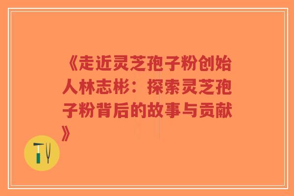 《走近灵芝孢子粉创始人林志彬:探索灵芝孢子粉背后的故事与贡献》-第1张图片-超越 《走近灵芝孢子粉创始人林志彬:探索灵芝孢子粉背后的故事与贡献》-第1张图片-超越