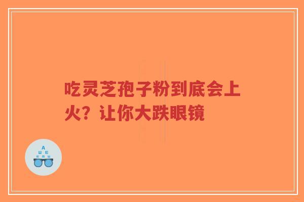 吃灵芝孢子粉到底会上火?让你大跌眼镜-第1张图片-超越 吃灵芝孢子粉到底会上火?让你大跌眼镜-第1张图片-超越