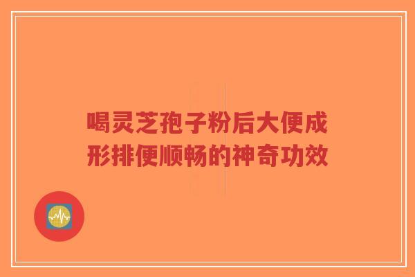 喝灵芝孢子粉后大便成形排便顺畅的神奇功效-第1张图片-超越 喝灵芝孢子粉后大便成形排便顺畅的神奇功效-第1张图片-超越