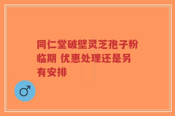 同仁堂破壁灵芝孢子粉临期 优惠处理还是另有安排-第1张图片-超越