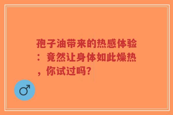 孢子油带来的热感体验:竟然让身体如此燥热,你试过吗?-第1张图片-超越 孢子油带来的热感体验:竟然让身体如此燥热,你试过吗?-第1张图片-超越