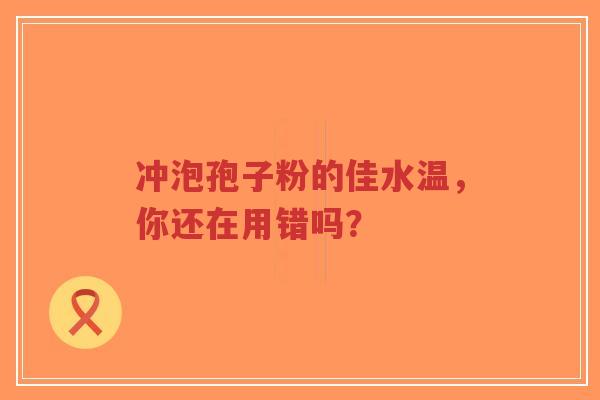 冲泡孢子粉的佳水温,你还在用错吗?-第1张图片-超越 冲泡孢子粉的佳水温,你还在用错吗?-第1张图片-超越