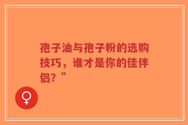 孢子油与孢子粉的选购技巧,谁才是你的佳伴侣?”-第1张图片-超越 孢子油与孢子粉的选购技巧,谁才是你的佳伴侣?”-第1张图片-超越