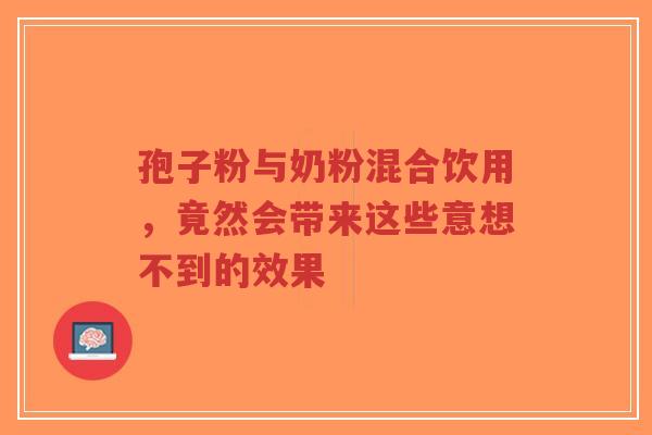 孢子粉与奶粉混合饮用,竟然会带来这些意想不到的效果-第1张图片-超越 孢子粉与奶粉混合饮用,竟然会带来这些意想不到的效果-第1张图片-超越
