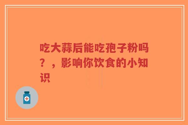 吃大蒜后能吃孢子粉吗？，影响你饮食的小知识-第1张图片-超越