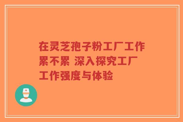 在灵芝孢子粉工厂工作累不累 深入探究工厂工作强度与体验-第1张图片-超越 在灵芝孢子粉工厂工作累不累 深入探究工厂工作强度与体验-第1张图片-超越