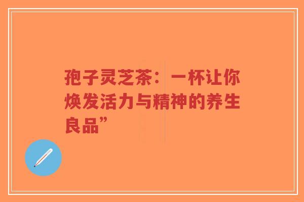 孢子灵芝茶:一杯让你焕发活力与精神的养生良品”-第1张图片-超越 孢子灵芝茶:一杯让你焕发活力与精神的养生良品”-第1张图片-超越